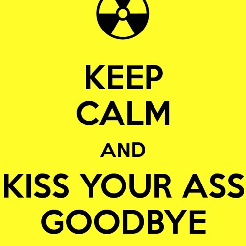 Keep calm and kiss your ass goodbye.jpg